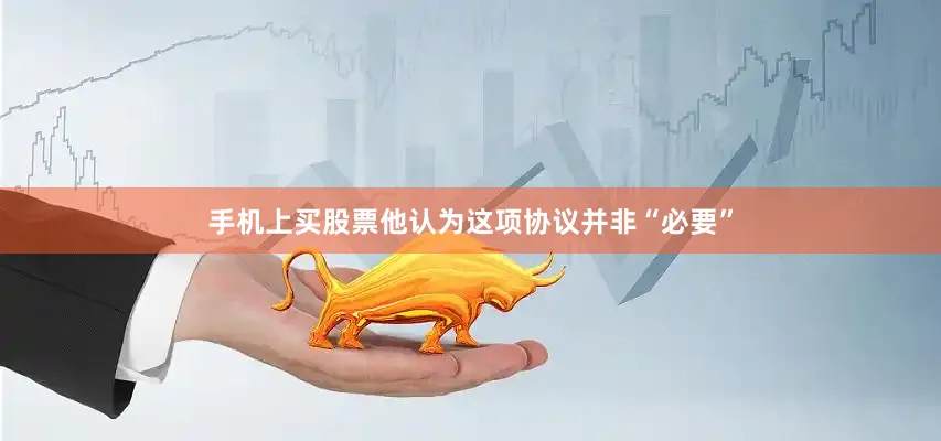 手机上买股票他认为这项协议并非“必要”