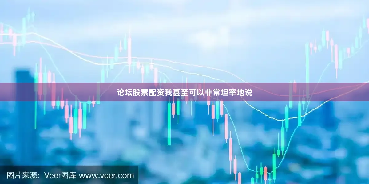 论坛股票配资我甚至可以非常坦率地说