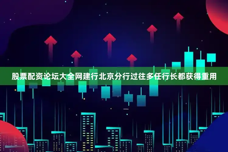股票配资论坛大全网建行北京分行过往多任行长都获得重用