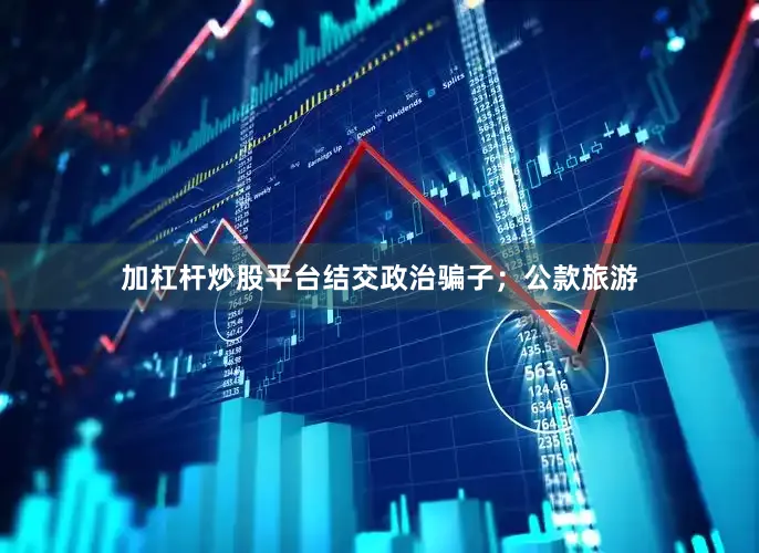加杠杆炒股平台结交政治骗子；公款旅游