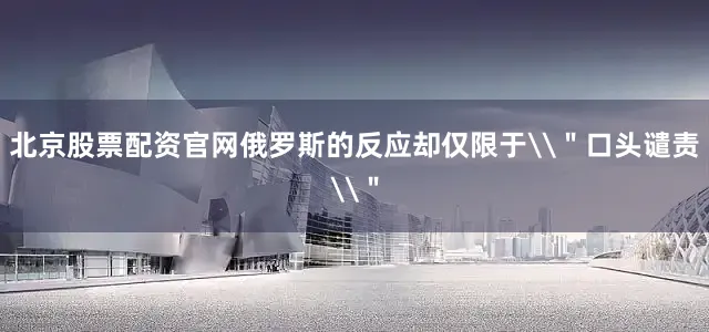 北京股票配资官网俄罗斯的反应却仅限于\＂口头谴责\＂