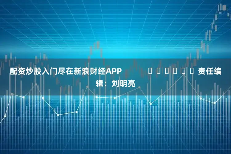 配资炒股入门尽在新浪财经APP            						责任编辑：刘明亮