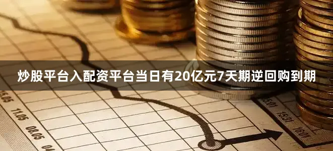 炒股平台入配资平台当日有20亿元7天期逆回购到期