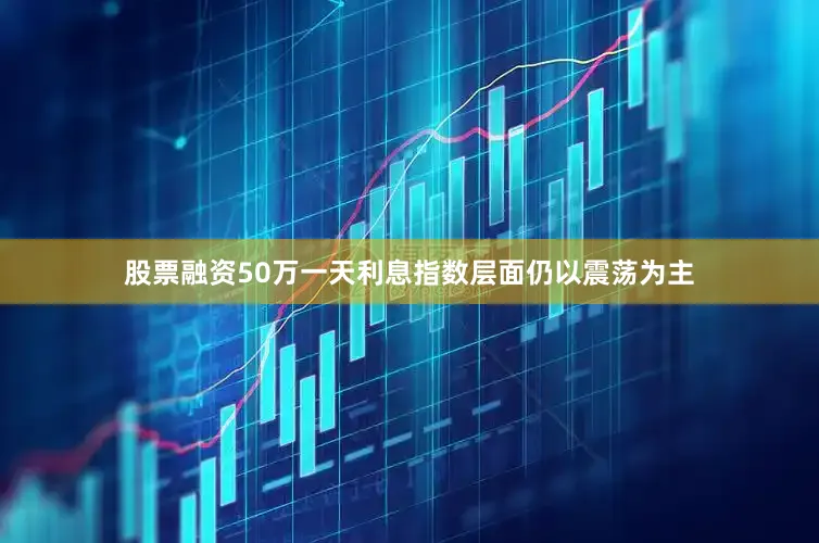 股票融资50万一天利息指数层面仍以震荡为主