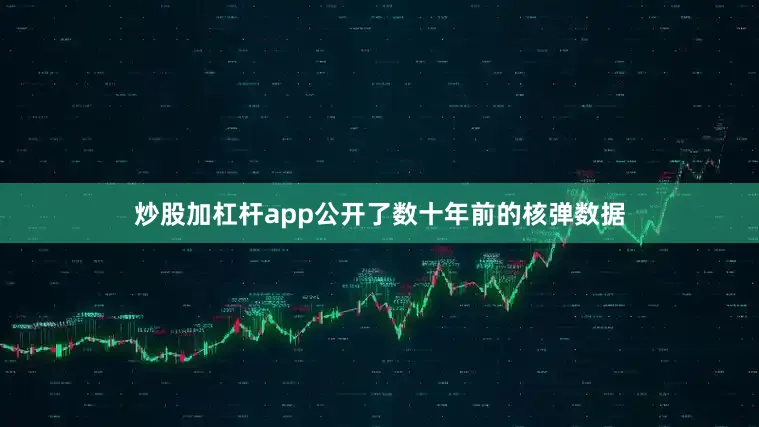 炒股加杠杆app公开了数十年前的核弹数据