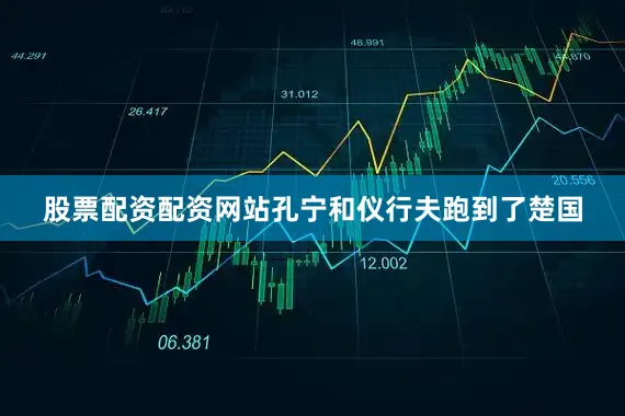 股票配资配资网站孔宁和仪行夫跑到了楚国