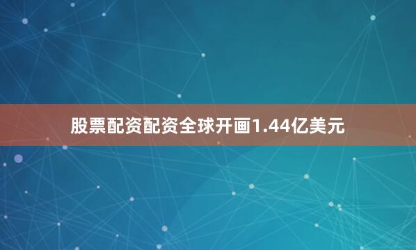 股票配资配资全球开画1.44亿美元