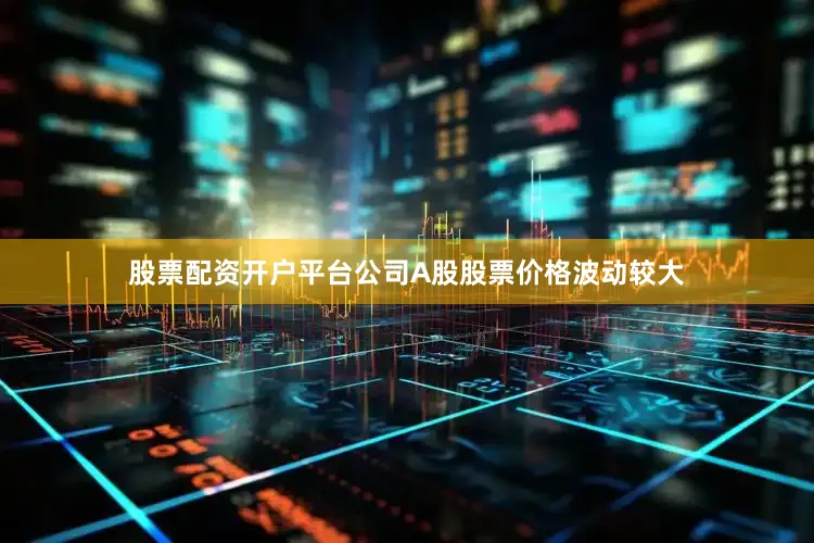 股票配资开户平台公司A股股票价格波动较大