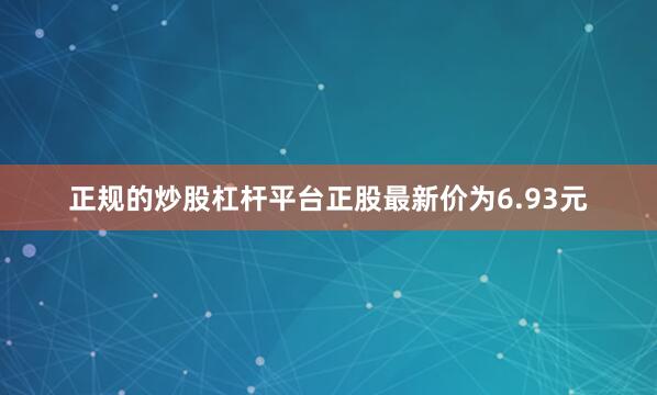 正规的炒股杠杆平台正股最新价为6.93元