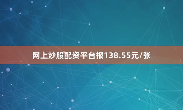 网上炒股配资平台报138.55元/张