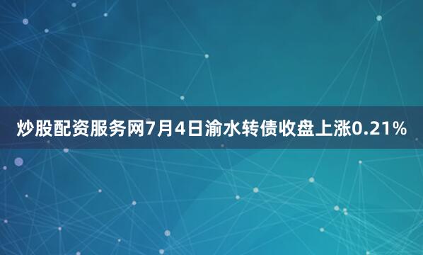 炒股配资服务网7月4日渝水转债收盘上涨0.21%