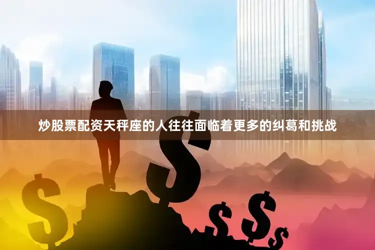 炒股票配资天秤座的人往往面临着更多的纠葛和挑战