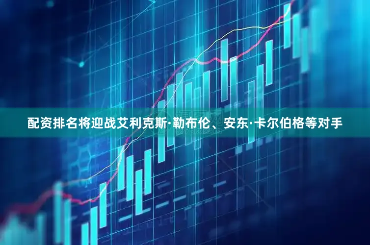 配资排名将迎战艾利克斯·勒布伦、安东·卡尔伯格等对手