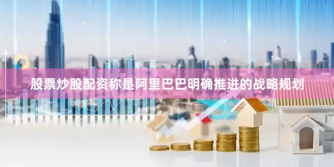 股票炒股配资称是阿里巴巴明确推进的战略规划