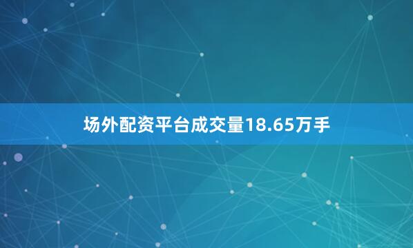 场外配资平台成交量18.65万手