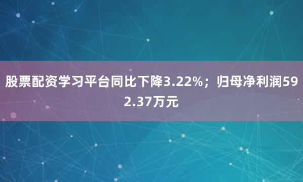 股票配资学习平台同比下降3.22%；归母净利润592.37万元