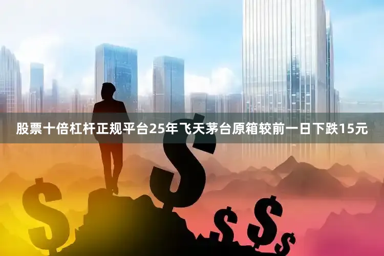 股票十倍杠杆正规平台25年飞天茅台原箱较前一日下跌15元