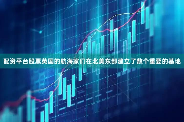 配资平台股票英国的航海家们在北美东部建立了数个重要的基地