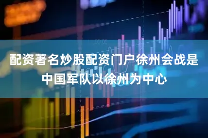 配资著名炒股配资门户徐州会战是中国军队以徐州为中心