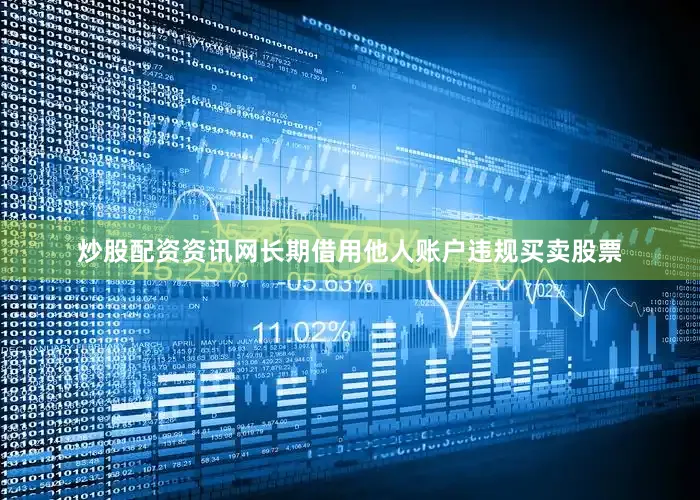 炒股配资资讯网长期借用他人账户违规买卖股票