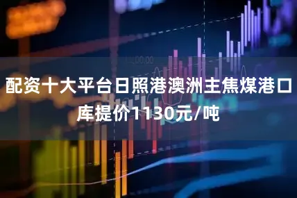 配资十大平台日照港澳洲主焦煤港口库提价1130元/吨