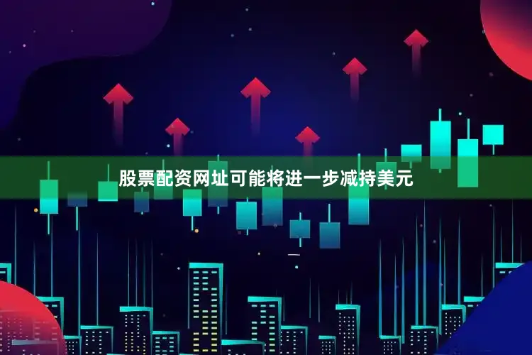 股票配资网址可能将进一步减持美元