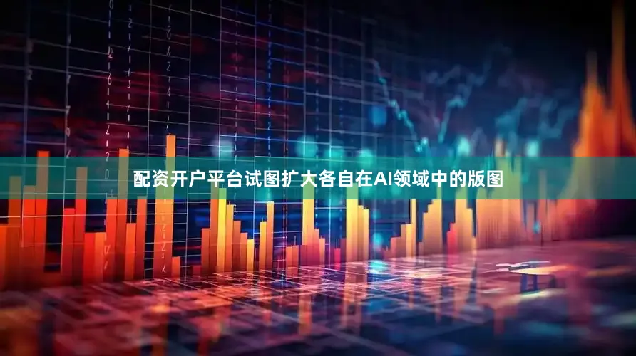 配资开户平台试图扩大各自在AI领域中的版图