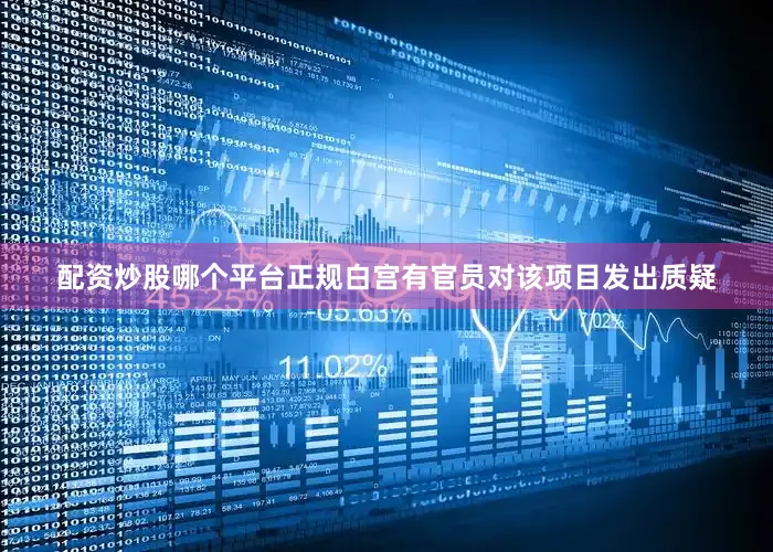 配资炒股哪个平台正规白宫有官员对该项目发出质疑