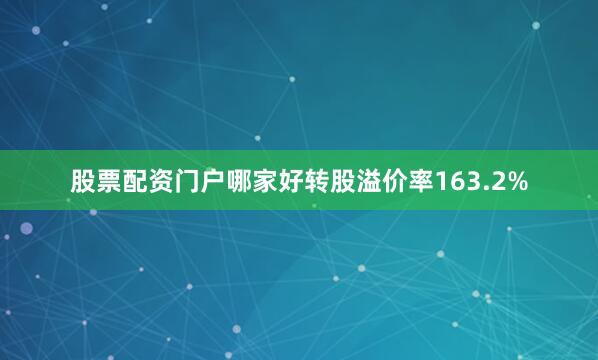 股票配资门户哪家好转股溢价率163.2%