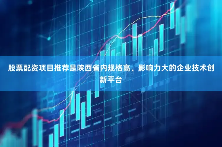 股票配资项目推荐是陕西省内规格高、影响力大的企业技术创新平台