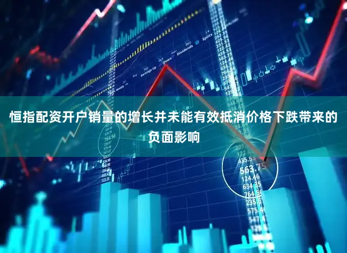 恒指配资开户销量的增长并未能有效抵消价格下跌带来的负面影响