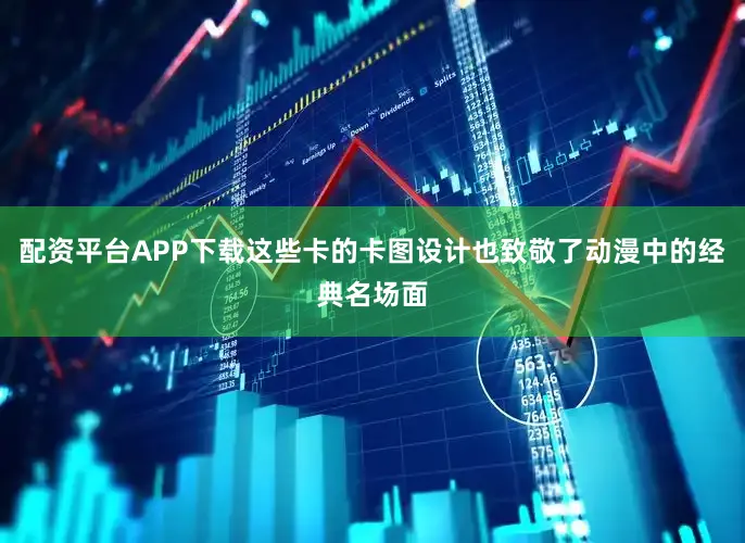 配资平台APP下载这些卡的卡图设计也致敬了动漫中的经典名场面