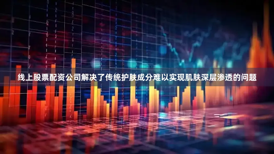 线上股票配资公司解决了传统护肤成分难以实现肌肤深层渗透的问题