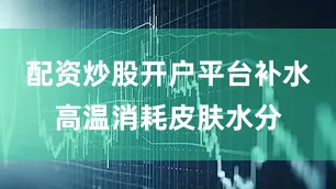 配资炒股开户平台补水高温消耗皮肤水分