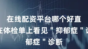 在线配资平台哪个好直到在体检单上看见＂抑郁症＂诊断