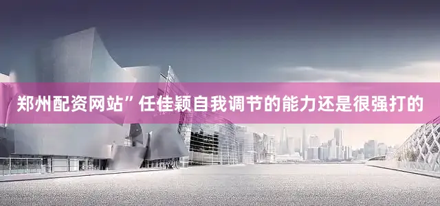 郑州配资网站”任佳颖自我调节的能力还是很强打的