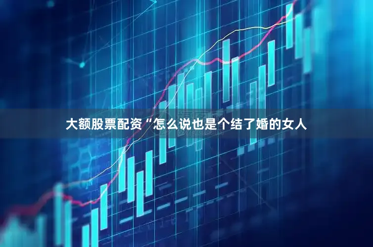 大额股票配资“怎么说也是个结了婚的女人