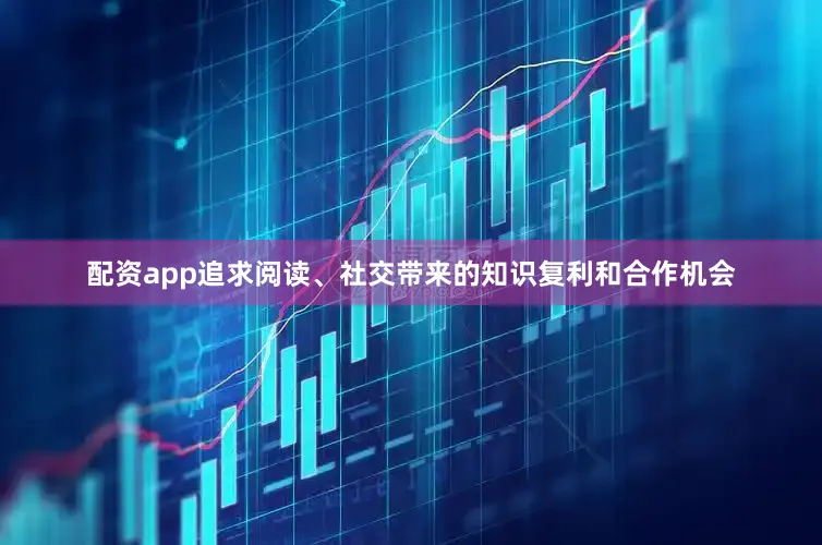 配资app追求阅读、社交带来的知识复利和合作机会