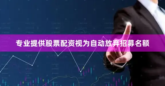 专业提供股票配资视为自动放弃招募名额