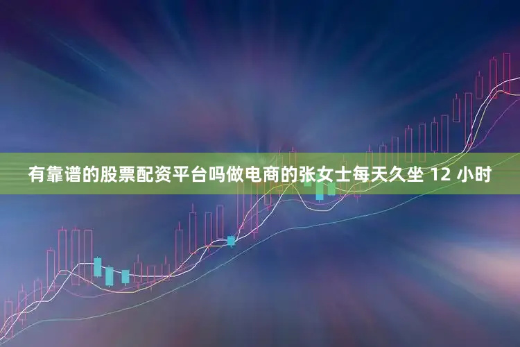 有靠谱的股票配资平台吗做电商的张女士每天久坐 12 小时
