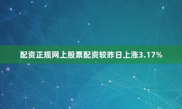 配资正规网上股票配资较昨日上涨3.17%