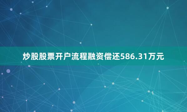 炒股股票开户流程融资偿还586.31万元