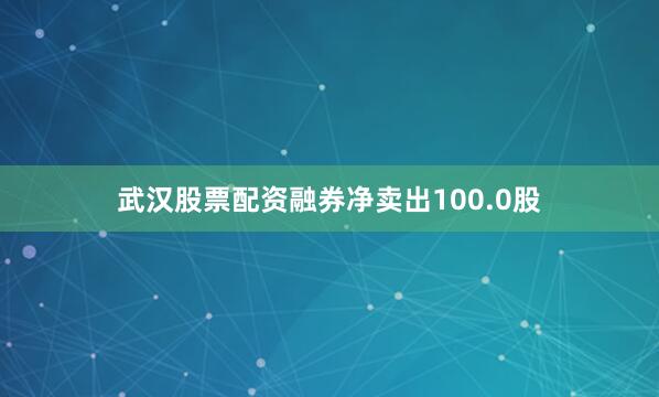 武汉股票配资融券净卖出100.0股