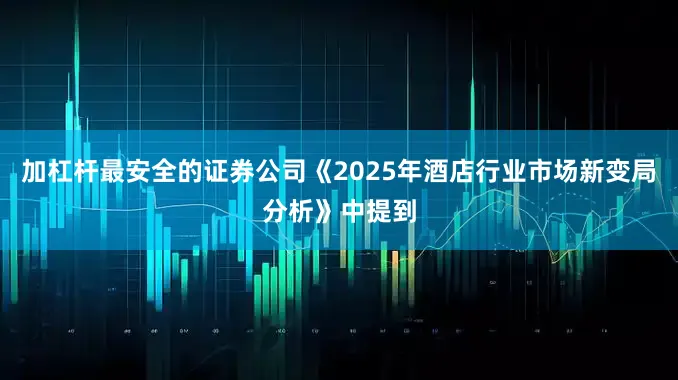 加杠杆最安全的证券公司《2025年酒店行业市场新变局分析》中提到