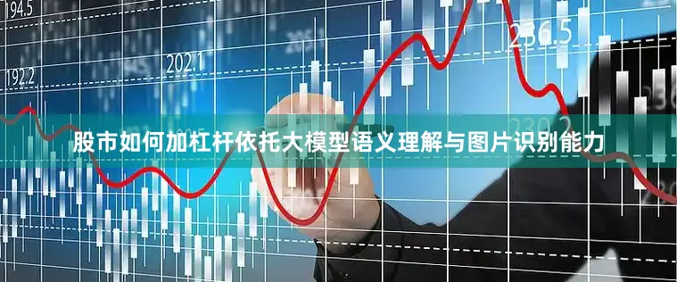 股市如何加杠杆依托大模型语义理解与图片识别能力
