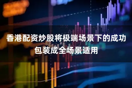 香港配资炒股将极端场景下的成功包装成全场景适用