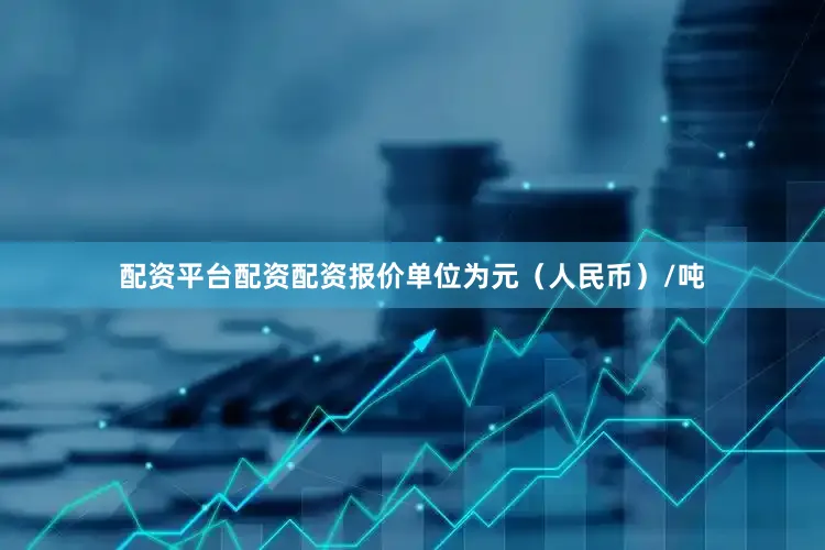 配资平台配资配资报价单位为元（人民币）/吨