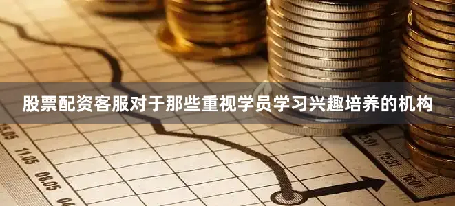 股票配资客服对于那些重视学员学习兴趣培养的机构