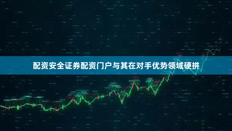 配资安全证券配资门户与其在对手优势领域硬拼