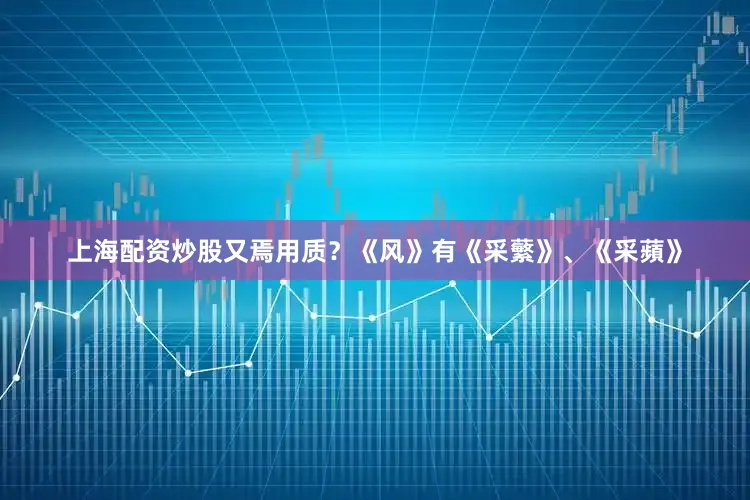 上海配资炒股又焉用质？《风》有《采蘩》、《采蘋》